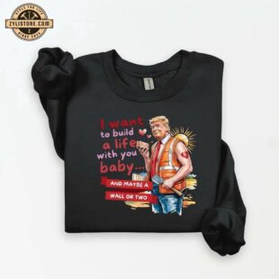 Trump I Want To Build A Life With You Sweatshirt For Valentine's Day